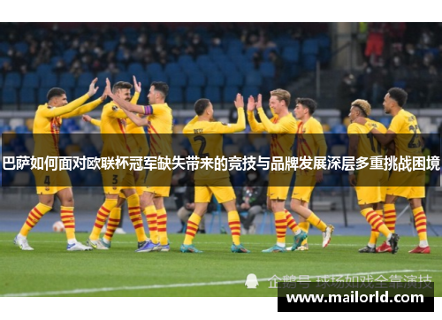 巴萨如何面对欧联杯冠军缺失带来的竞技与品牌发展深层多重挑战困境